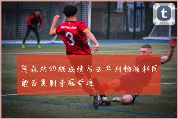 阿森纳四线成绩与去年利物浦相同能否复制夺冠奇迹