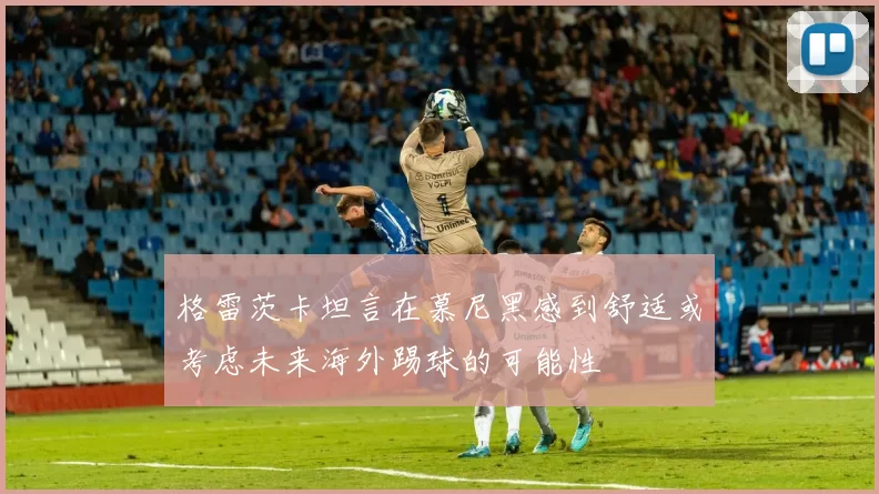 格雷茨卡坦言在慕尼黑感到舒适或考虑未来海外踢球的可能性