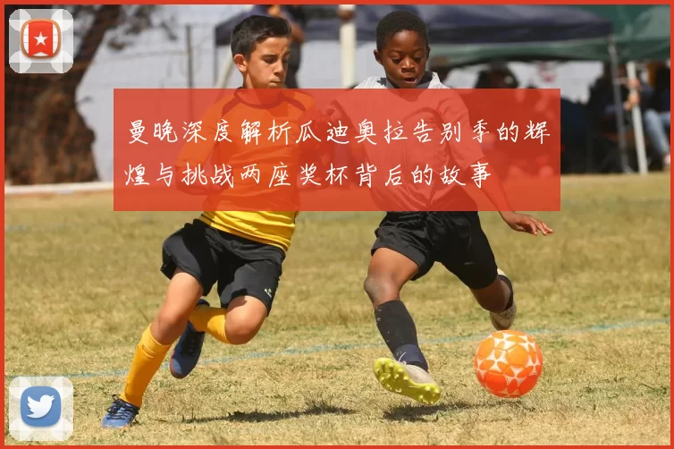 曼晚深度解析瓜迪奥拉告别季的辉煌与挑战两座奖杯背后的故事