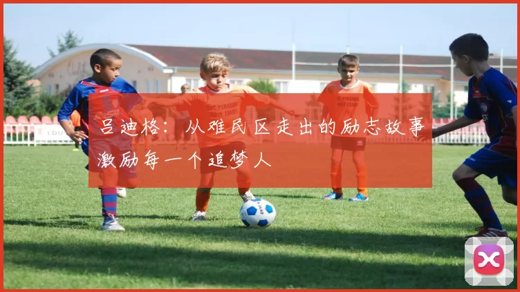 吕迪格：从难民区走出的励志故事激励每一个追梦人
