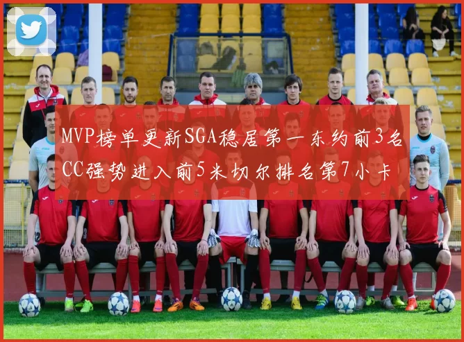 MVP榜单更新SGA稳居第一东约前3名CC强势进入前5米切尔排名第7小卡获提名