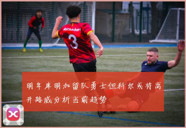 明年库明加留队勇士但科尔或将离开路威分析当前趋势