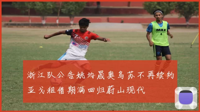 浙江队公告姚均晟奥乌苏不再续约亚戈租借期满回归蔚山现代
