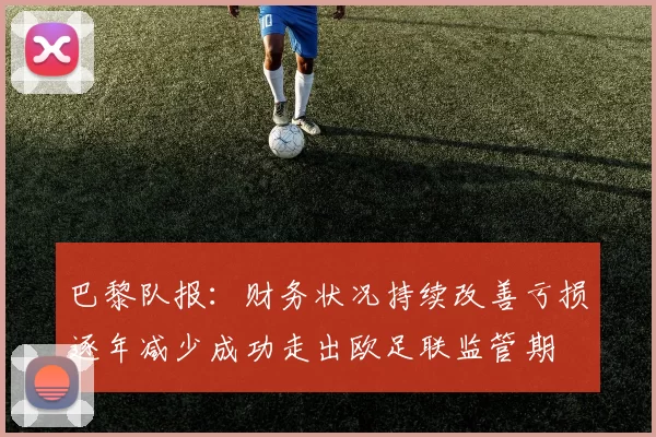 巴黎队报：财务状况持续改善亏损逐年减少成功走出欧足联监管期