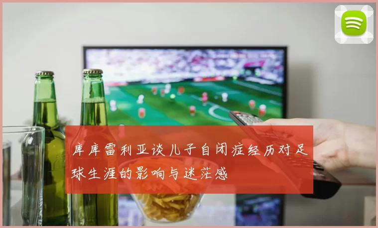 库库雷利亚谈儿子自闭症经历对足球生涯的影响与迷茫感